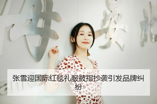 张雪迎国际红毯礼服被指抄袭引发品牌纠纷